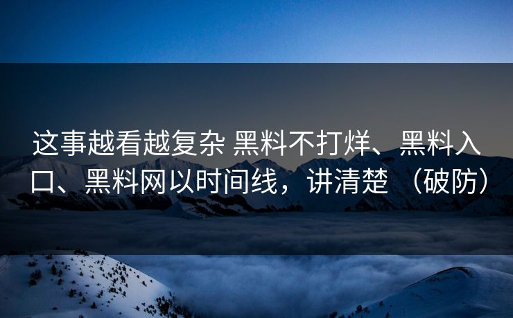 这事越看越复杂 黑料不打烊、黑料入口、黑料网以时间线，讲清楚 （破防）