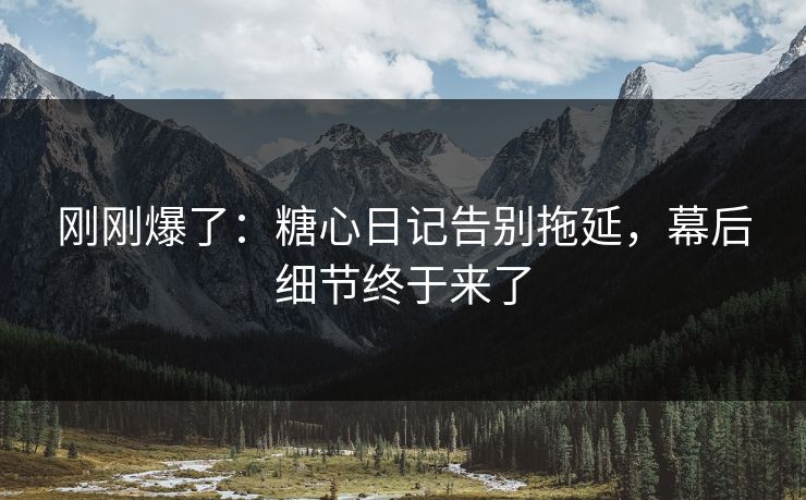 刚刚爆了：糖心日记告别拖延，幕后细节终于来了