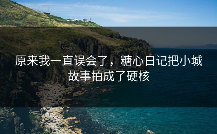原来我一直误会了，糖心日记把小城故事拍成了硬核