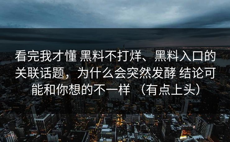 看完我才懂 黑料不打烊、黑料入口的关联话题，为什么会突然发酵 结论可能和你想的不一样 （有点上头）