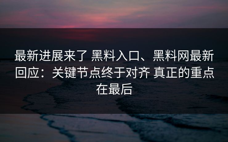 最新进展来了 黑料入口、黑料网最新回应：关键节点终于对齐 真正的重点在最后