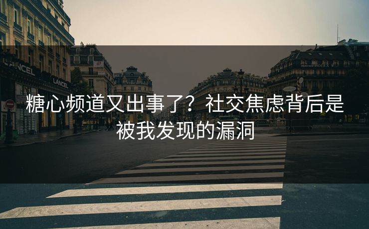 糖心频道又出事了？社交焦虑背后是被我发现的漏洞
