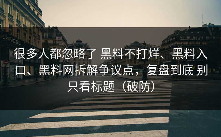 很多人都忽略了 黑料不打烊、黑料入口、黑料网拆解争议点，复盘到底 别只看标题（破防）