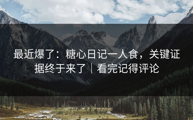 最近爆了：糖心日记一人食，关键证据终于来了｜看完记得评论