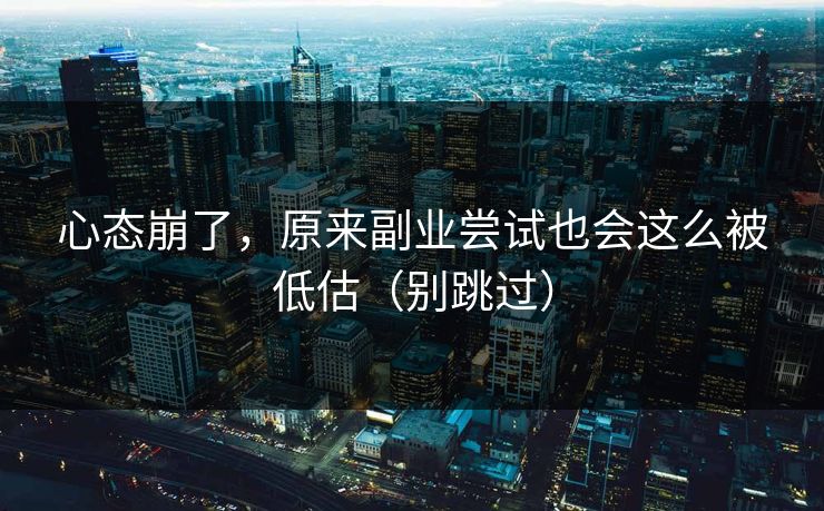 心态崩了，原来副业尝试也会这么被低估（别跳过）