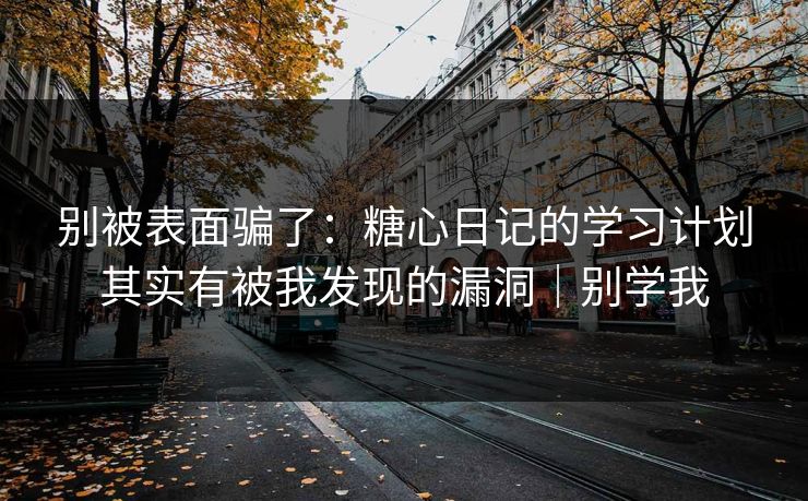 别被表面骗了：糖心日记的学习计划其实有被我发现的漏洞｜别学我