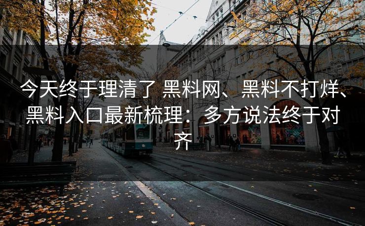 今天终于理清了 黑料网、黑料不打烊、黑料入口最新梳理：多方说法终于对齐