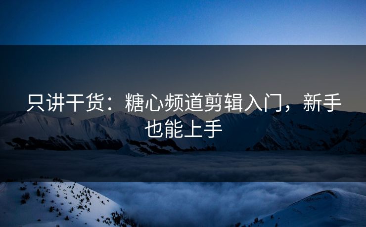 只讲干货：糖心频道剪辑入门，新手也能上手