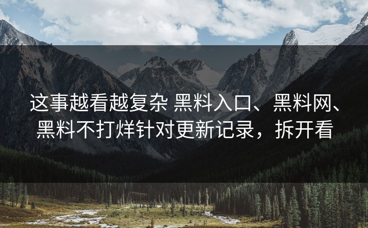 这事越看越复杂 黑料入口、黑料网、黑料不打烊针对更新记录，拆开看