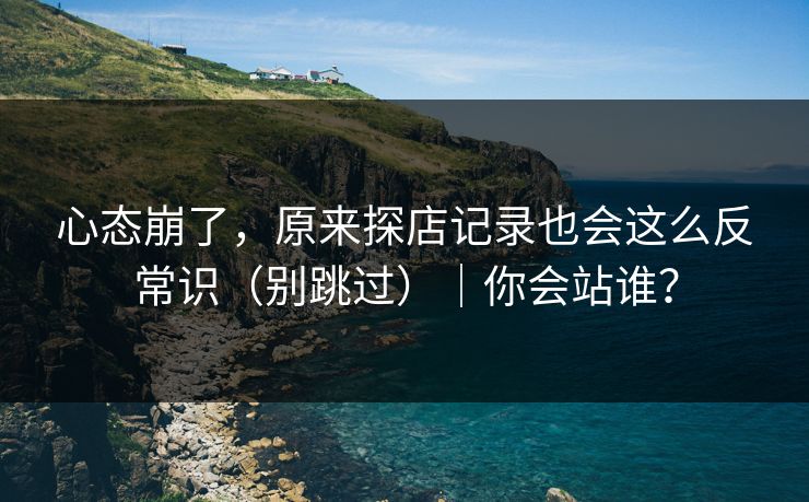 心态崩了，原来探店记录也会这么反常识（别跳过）｜你会站谁？