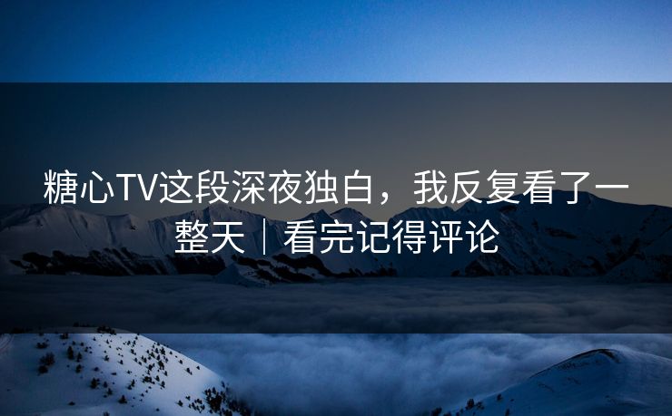 糖心TV这段深夜独白，我反复看了一整天｜看完记得评论