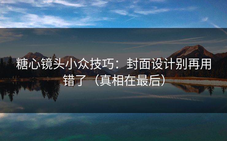 糖心镜头小众技巧：封面设计别再用错了（真相在最后）