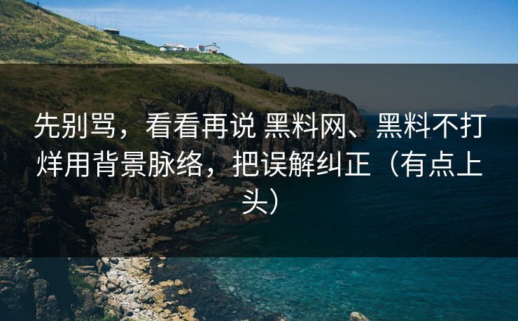 先别骂，看看再说 黑料网、黑料不打烊用背景脉络，把误解纠正（有点上头）