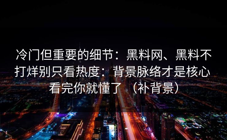冷门但重要的细节：黑料网、黑料不打烊别只看热度：背景脉络才是核心 看完你就懂了 （补背景）
