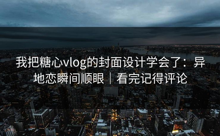 我把糖心vlog的封面设计学会了：异地恋瞬间顺眼｜看完记得评论