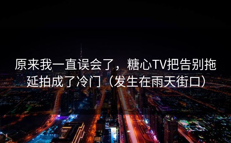 原来我一直误会了，糖心TV把告别拖延拍成了冷门（发生在雨天街口）