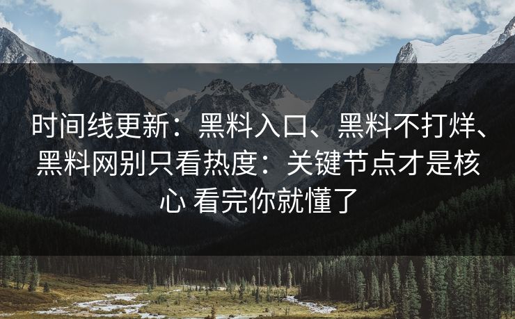 时间线更新：黑料入口、黑料不打烊、黑料网别只看热度：关键节点才是核心 看完你就懂了