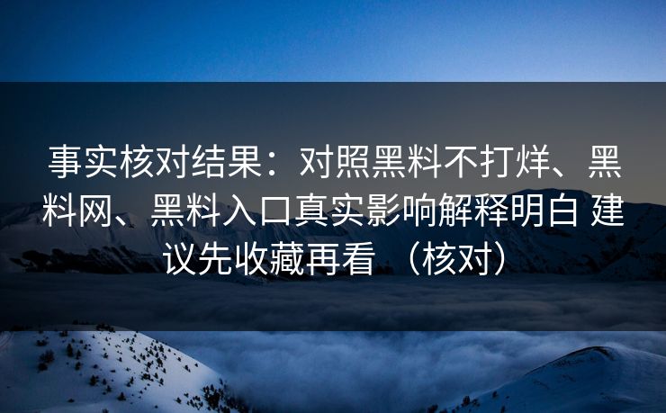 事实核对结果：对照黑料不打烊、黑料网、黑料入口真实影响解释明白 建议先收藏再看 （核对）