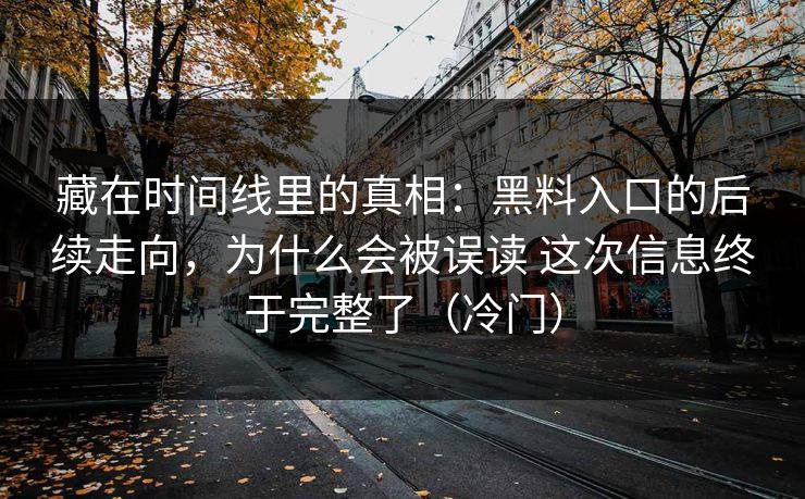 藏在时间线里的真相：黑料入口的后续走向，为什么会被误读 这次信息终于完整了（冷门）