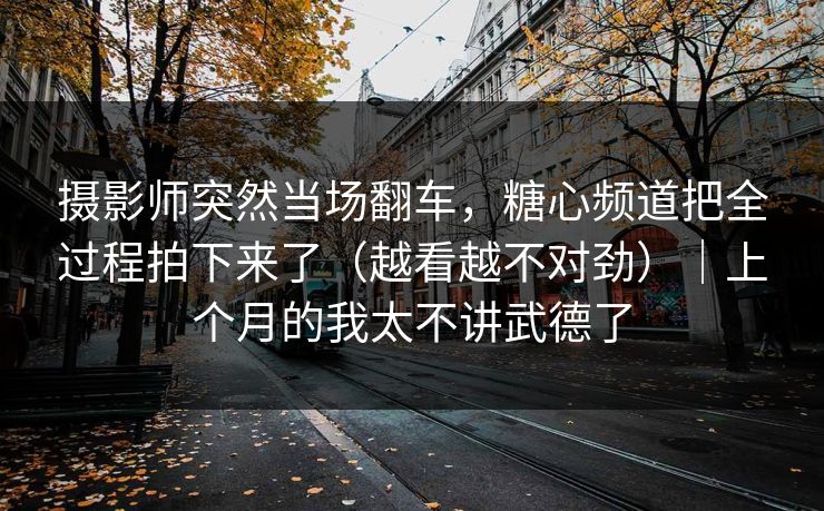 摄影师突然当场翻车,糖心频道把全过程拍下来了(越看越不对劲)|上个月的我太不讲武德了 摄影师突然当场翻车,糖心频道把全过程拍下来了(越看越不对劲)|上个月的我太不讲武德了
