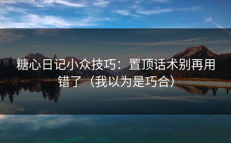 糖心日记小众技巧：置顶话术别再用错了（我以为是巧合）