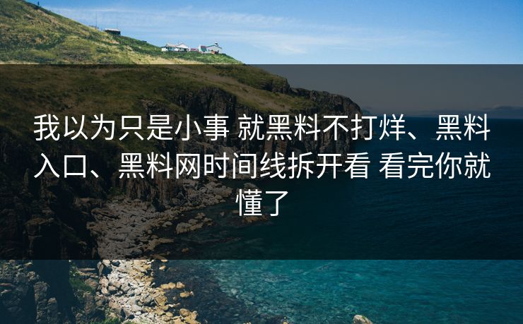 我以为只是小事 就黑料不打烊、黑料入口、黑料网时间线拆开看 看完你就懂了