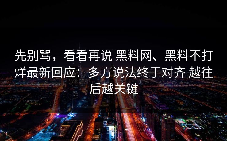 先别骂，看看再说 黑料网、黑料不打烊最新回应：多方说法终于对齐 越往后越关键