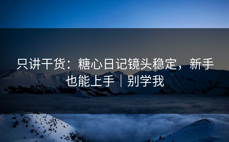 只讲干货：糖心日记镜头稳定，新手也能上手｜别学我