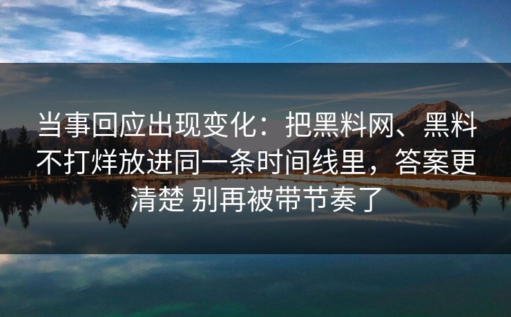 当事回应出现变化：把黑料网、黑料不打烊放进同一条时间线里，答案更清楚 别再被带节奏了