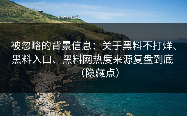 被忽略的背景信息：关于黑料不打烊、黑料入口、黑料网热度来源复盘到底 （隐藏点）